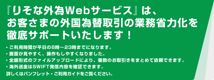 『りそな外為Webサービス』は、お客さまの外国為替取引の業務省力化を徹底サポートいたします！