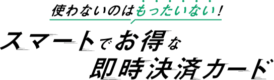 使わないのはもったいない!スマートでお得な即時決済カード