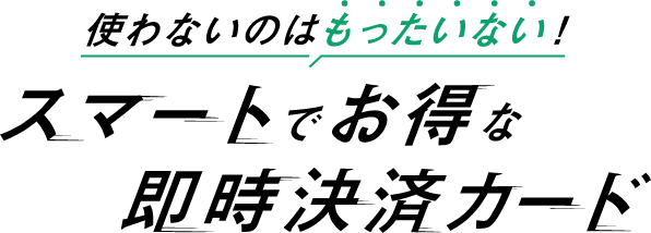 使わないのはもったいない!スマートでお得な即時決済カード