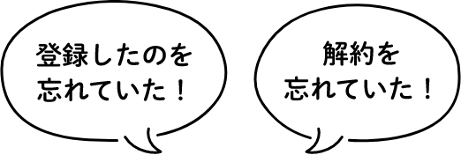 登録したのを忘れていた! 解約を忘れていた!