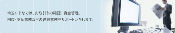 埼玉りそなでは、お取引きの確認、資金管理、回収・支払事務などの経理事務をサポートいたします。