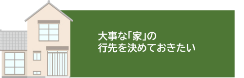大事な「家」にお行先を決めておきたい