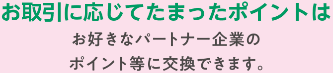 お取引に応じてたまったポイントはお好きなパートナー企業のポイント等に交換できます。