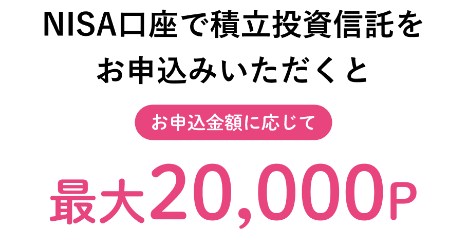 NISA口座で積立投資信託をお申込みいただくと お申込金額に応じて 最大20,000P