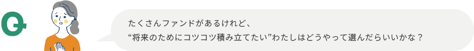 たくさんファンドがあるけれど、“将来のためにコツコツ積み立てたい”わたしはどうやって選んだらいいかな?