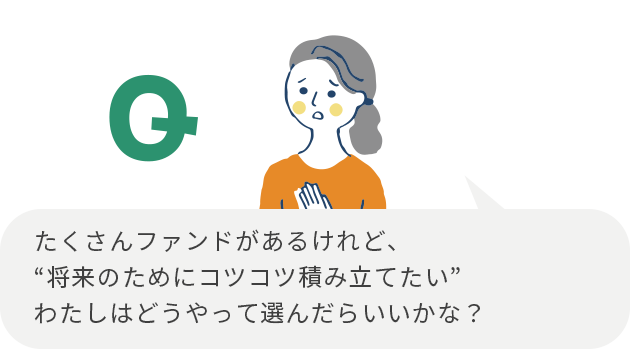たくさんファンドがあるけれど、“将来のためにコツコツ積み立てたい”わたしはどうやって選んだらいいかな?