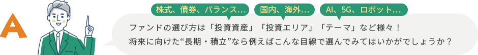 ファンドの選び方は「投資資産」「投資エリア」「テーマ」など様々!将来に向けた“長期・積立”なら例えばこんな目線で選んでみてはいかがでしょうか?