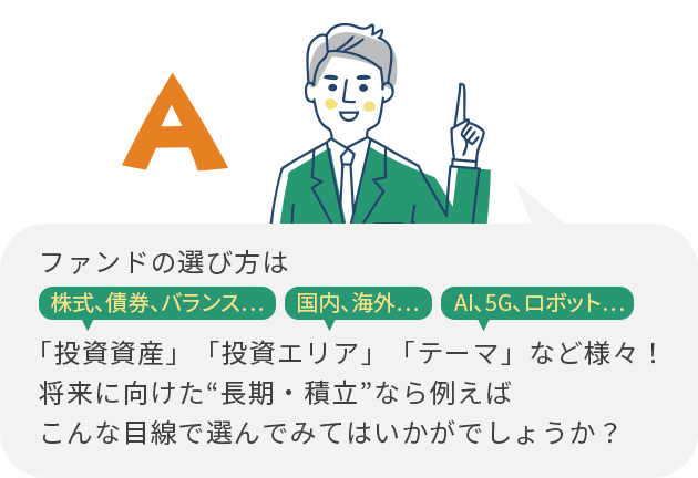 ファンドの選び方は「投資資産」「投資エリア」「テーマ」など様々!将来に向けた“長期・積立”なら例えばこんな目線で選んでみてはいかがでしょうか?