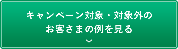 キャンペーン対象・対象外のお客さまの例を見る