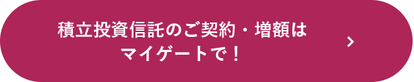 積立投資信託のご契約・増額はマイゲートで！