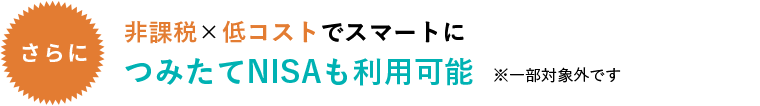 非課税×低コストでスマートにつみたてNISAも利用可能※一部対象外です