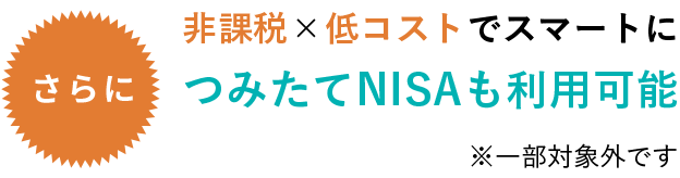 非課税×低コストでスマートにつみたてNISAも利用可能※一部対象外です