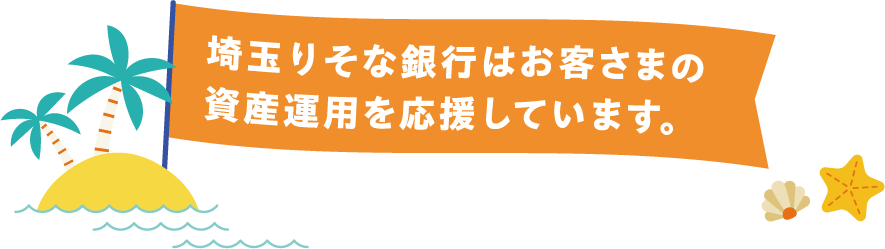 埼玉りそな銀行はお客さまの資産運用を応援しています。