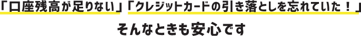 「口座残高が足りない」「クレジットカードの引き落としを忘れていた！」そんなときも安心です