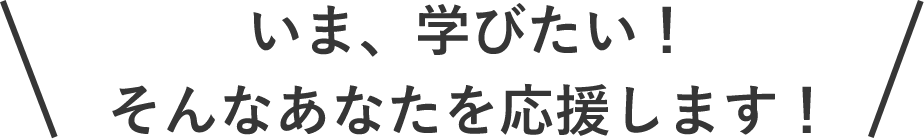 いま、学びたい！そんなあなたを応援します！