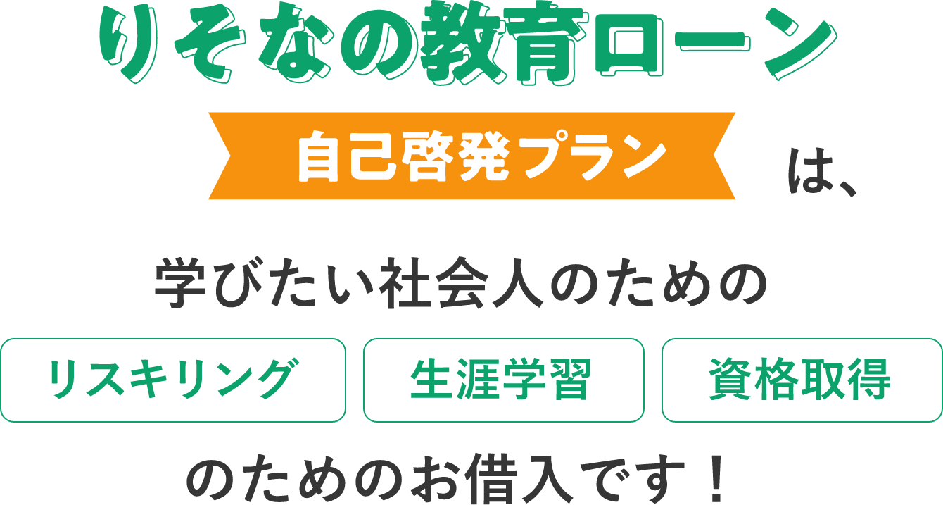 りそなの教育ローン 自己啓発プランは、学びたい社会人のための リスキリング 生涯学習 資格取得 のためのお借入です！
