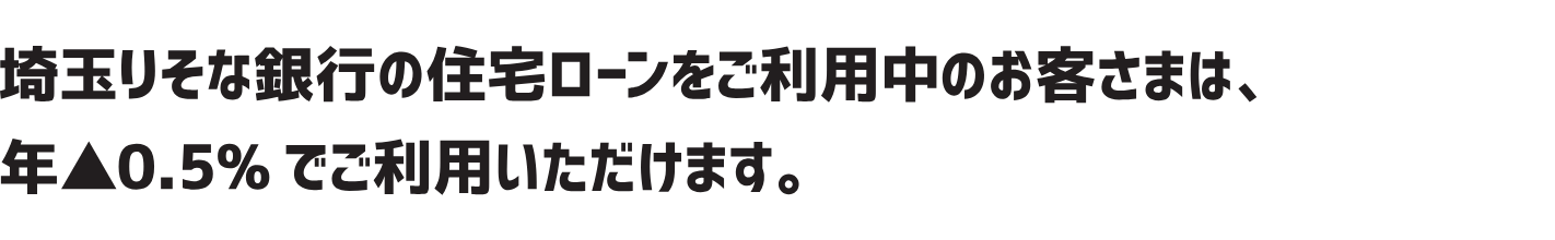 埼玉りそな銀行の住宅ローンをご利用中のお客さまは、年▲0.5%でご利用いただけます。