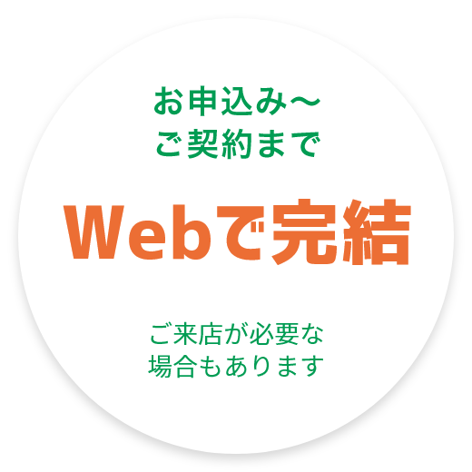 お申込み～ご契約までWebで完結（ご来店が必要な場合もあります）