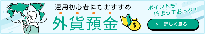 ポイントも貯まっておトク！運用初心者にもおすすめ！外貨預金 詳しく見る