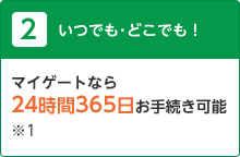 2 いつでも・どこでも! マイゲートなら24時間365日お手続き可能 ※1