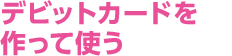 デビットカードを作って使う