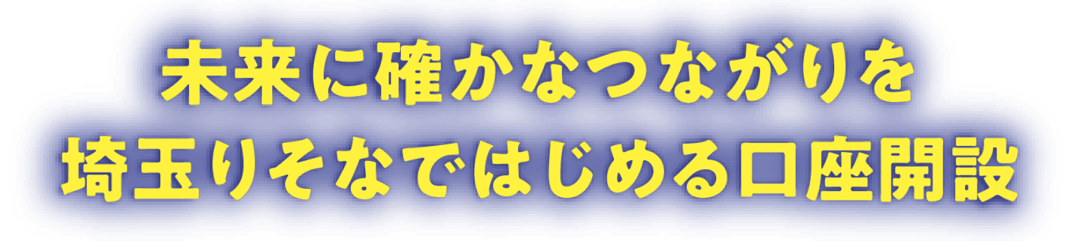未来に確かなつながりを 埼玉りそなではじめる口座開設