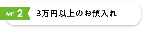条件2 3万円以上のお預入れ