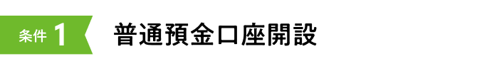 条件1 普通預金口座開設