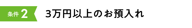 条件2 3万円以上のお預入れ