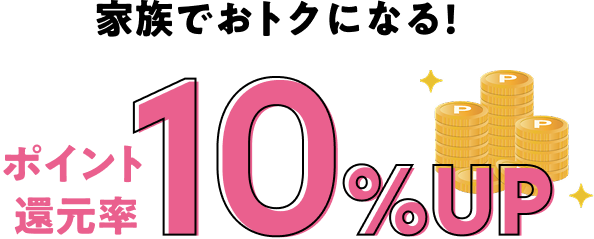 家族でおトクになる！ポイント還元率10%UP