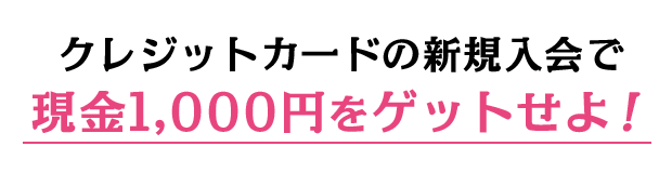 クレジットカードの新規入会で現金1,000円をゲットせよ！