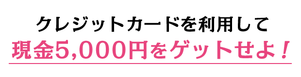 クレジットカードを利用して現金5,000円をゲットせよ！