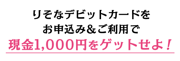 りそなデビットカードをお申込み＆ご利用で現金1,000円をゲットせよ！