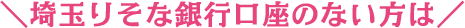 ＼埼玉りそな銀行口座のない方は／