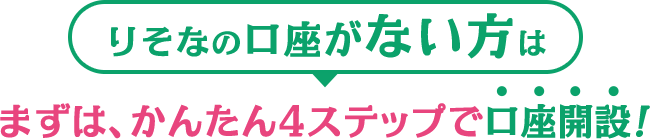 りそなの口座がない方は まずは、かんたん4ステップで口座開設！