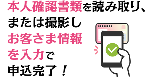 本人確認書類を読み取り、または撮影しお客さま情報を入力で申込完了！