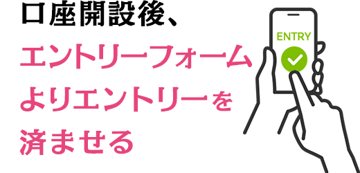口座開設後、エントリーフォームよりエントリーを済ませる