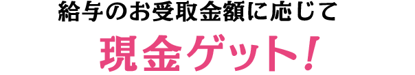 給与のお受取金額に応じて現金ゲット!
