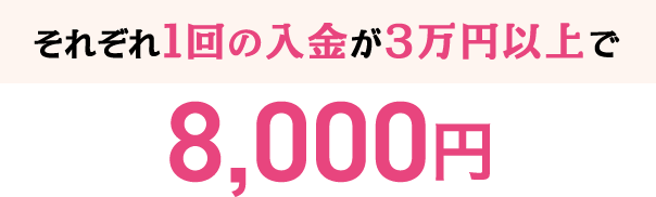 それぞれ1回の入金が3万円以上で8,000円