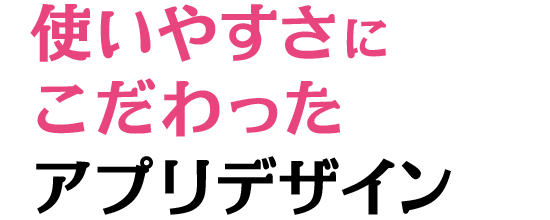 使いやすさにこだわったアプリデザイン