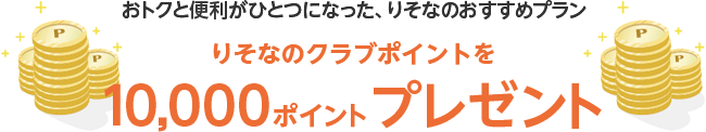 おトクと便利がひとつになった、りそなのおすすめプラン りそなのクラブポイントを10,000ポイントプレゼント