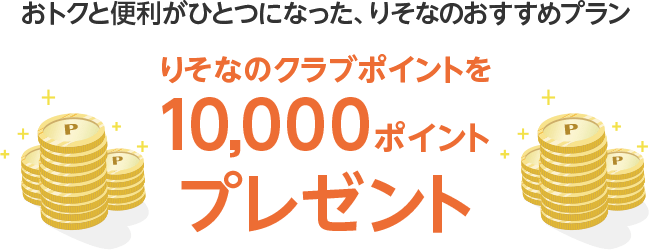 おトクと便利がひとつになった、りそなのおすすめプラン りそなのクラブポイントを10,000ポイントプレゼント