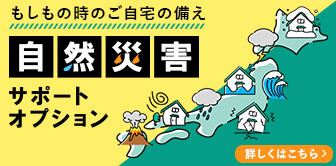 もしもの時のご自宅の備え 自然災害サポートオプション 詳しくはこちら