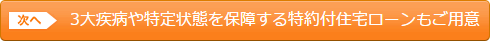 3大疾病や特定状態を保障する特約付住宅ローンもご用意
