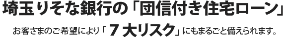 埼玉りそな銀行の団信付き住宅ローン お客さまのご希望により「7大リスク」にもまるごと備えられます。