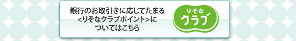 銀行のお取引きに応じてたまる<りそなクラブポイント>