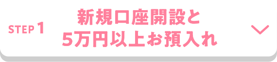 STEP1 新規口座開設と5万円以上お預入れ
