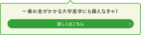 一番お金がかかる大学進学にも備えなきゃ！