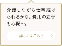 介護しながら仕事続けられるかな。費用の立替も心配…。