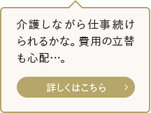 介護しながら仕事続けられるかな。費用の立替も心配…。